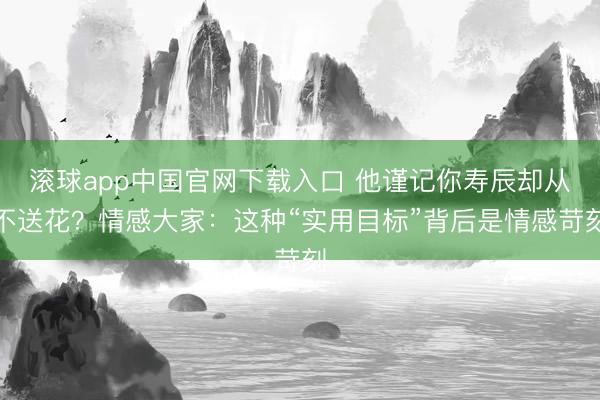 滚球app中国官网下载入口 他谨记你寿辰却从不送花？情感大家：这种“实用目标”背后是情感苛刻
