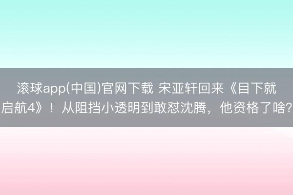 滚球app(中国)官网下载 宋亚轩回来《目下就启航4》！从阻挡小透明到敢怼沈腾，他资格了啥？