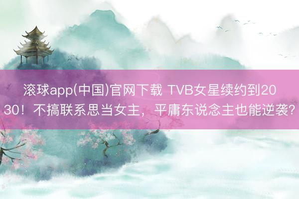 滚球app(中国)官网下载 TVB女星续约到2030！不搞联系思当女主，平庸东说念主也能逆袭？