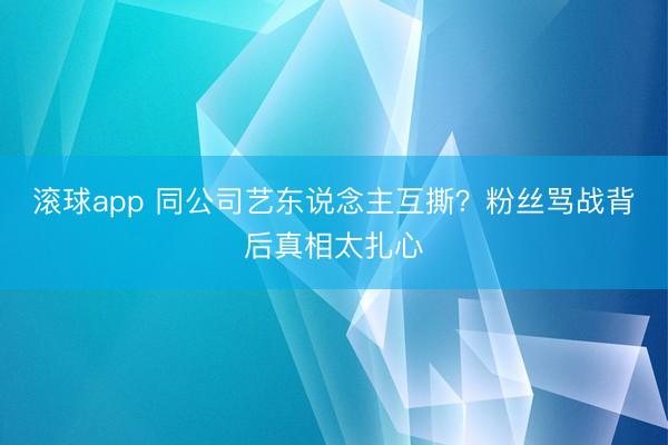 滚球app 同公司艺东说念主互撕？粉丝骂战背后真相太扎心