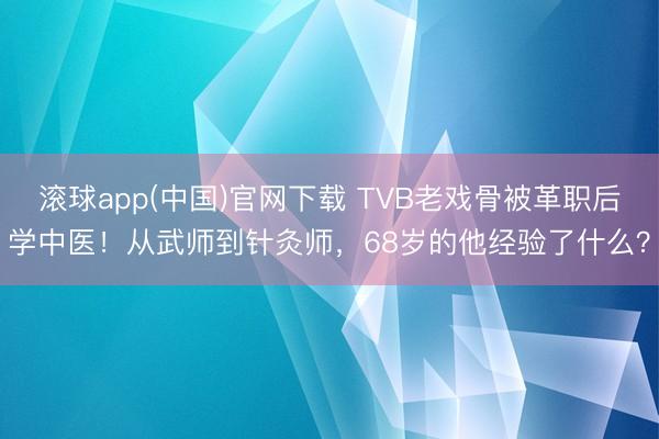 滚球app(中国)官网下载 TVB老戏骨被革职后学中医！从武师到针灸师，68岁的他经验了什么？