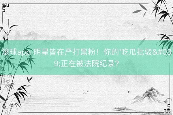 滚球app 明星皆在严打黑粉！你的'吃瓜批驳'正在被法院纪录？