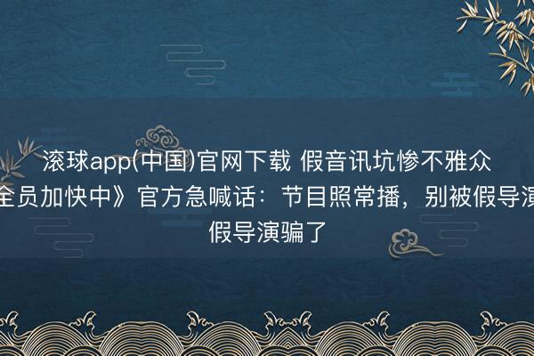 滚球app(中国)官网下载 假音讯坑惨不雅众!《全员加快中》官方急喊话:节目照常播,别被假导演骗了