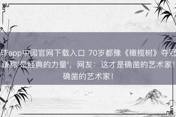 滚球app中国官网下载入口 70岁都豫《橄榄树》夺冠却谦称'是经典的力量'，网友：这才是确凿的艺术家！