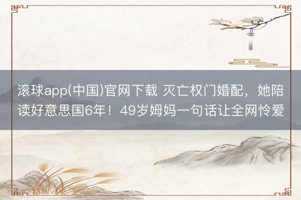 滚球app(中国)官网下载 灭亡权门婚配，她陪读好意思国6年！49岁姆妈一句话让全网怜爱