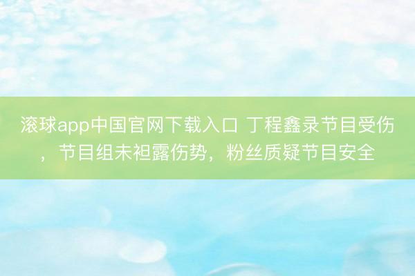 滚球app中国官网下载入口 丁程鑫录节目受伤，节目组未袒露伤势，粉丝质疑节目安全