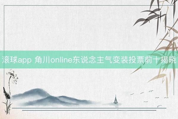 滚球app 角川online东说念主气变装投票前十揭晓