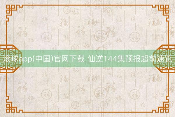 滚球app(中国)官网下载 仙逆144集预报超前速览