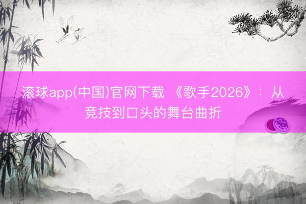 滚球app(中国)官网下载 《歌手2026》：从竞技到口头的舞台曲折