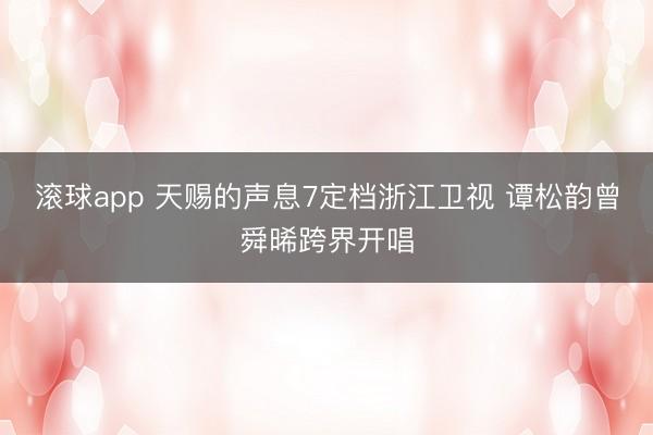 滚球app 天赐的声息7定档浙江卫视 谭松韵曾舜晞跨界开唱