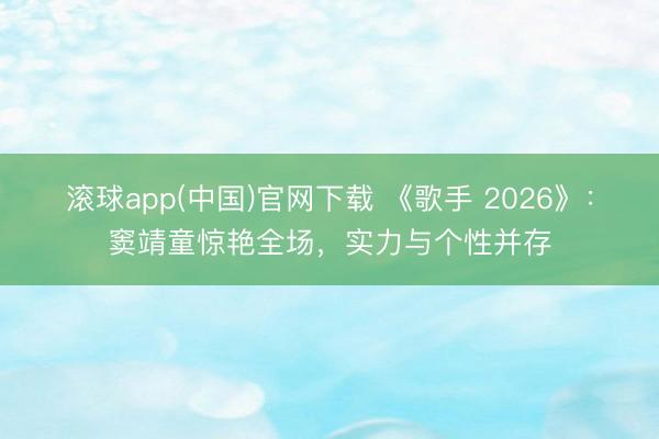 滚球app(中国)官网下载 《歌手 2026》：窦靖童惊艳全场，实力与个性并存
