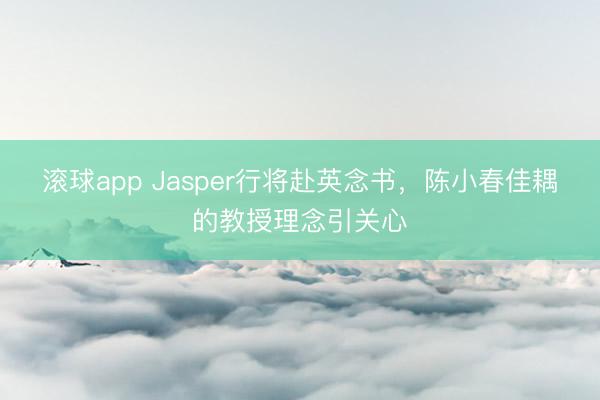 滚球app Jasper行将赴英念书，陈小春佳耦的教授理念引关心