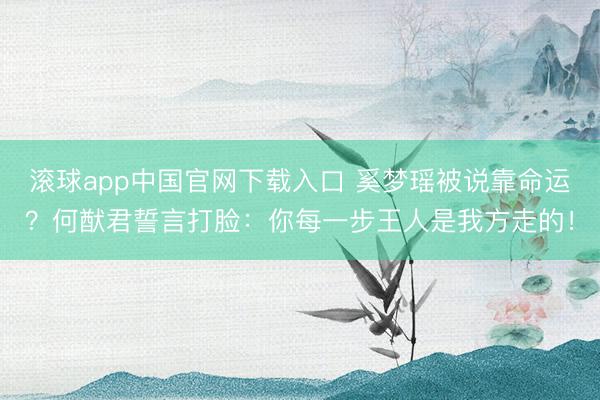 滚球app中国官网下载入口 奚梦瑶被说靠命运？何猷君誓言打脸：你每一步王人是我方走的！