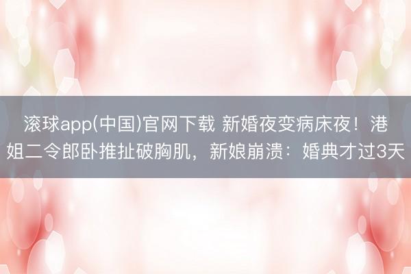 滚球app(中国)官网下载 新婚夜变病床夜！港姐二令郎卧推扯破胸肌，新娘崩溃：婚典才过3天