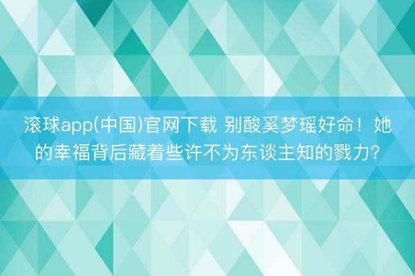 滚球app(中国)官网下载 别酸奚梦瑶好命！她的幸福背后藏着些许不为东谈主知的戮力？