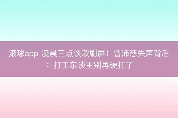 滚球app 凌晨三点谈歉刷屏！曾沛慈失声背后：打工东谈主别再硬扛了
