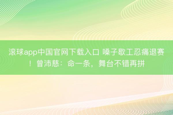 滚球app中国官网下载入口 嗓子歇工忍痛退赛！曾沛慈：命一条，舞台不错再拼