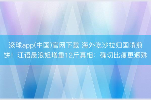 滚球app(中国)官网下载 海外吃沙拉归国啃煎饼！江语晨浪姐增重12斤真相：确切比瘦更迥殊