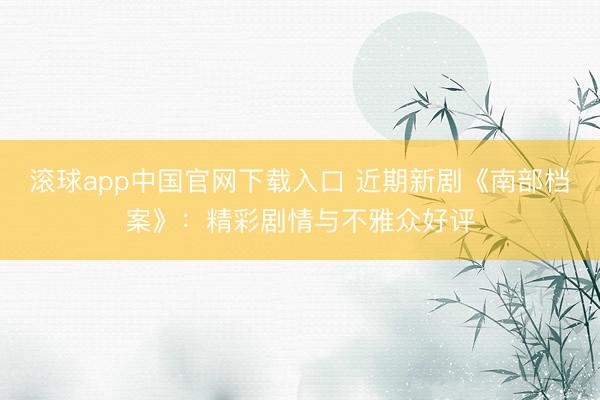 滚球app中国官网下载入口 近期新剧《南部档案》：精彩剧情与不雅众好评