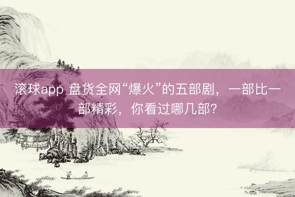 滚球app 盘货全网“爆火”的五部剧,一部比一部精彩,你看过哪几部?