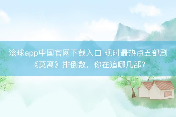 滚球app中国官网下载入口 现时最热点五部剧《莫离》排倒数，你在追哪几部？
