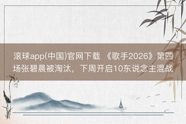 滚球app(中国)官网下载 《歌手2026》第四场张碧晨被淘汰，下周开启10东说念主混战