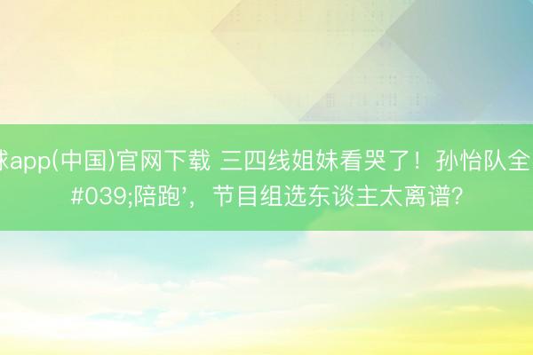 滚球app(中国)官网下载 三四线姐妹看哭了！孙怡队全员'陪跑'，节目组选东谈主太离谱？
