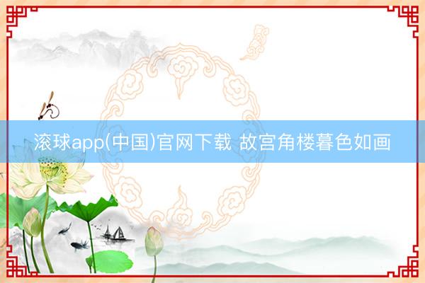 滚球app(中国)官网下载 故宫角楼暮色如画