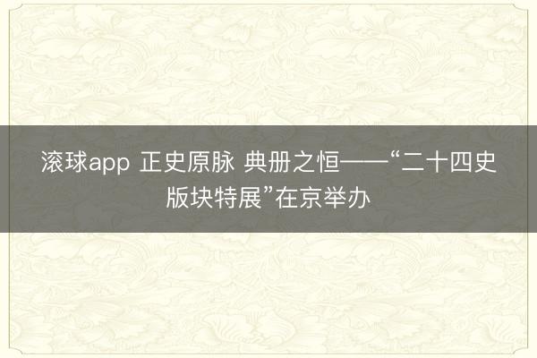 滚球app 正史原脉 典册之恒——“二十四史版块特展”在京举办