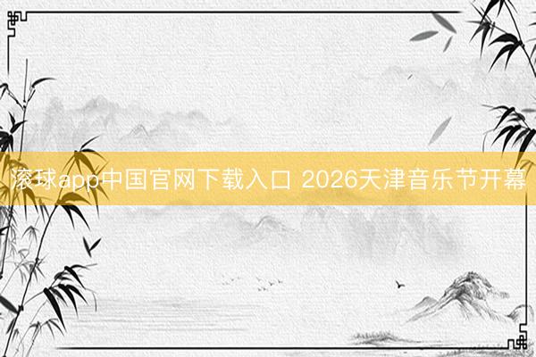 滚球app中国官网下载入口 2026天津音乐节开幕