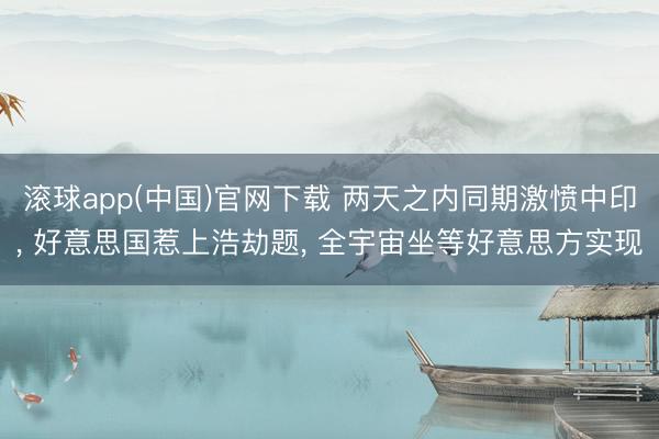 滚球app(中国)官网下载 两天之内同期激愤中印， 好意思国惹上浩劫题， 全宇宙坐等好意思方实现