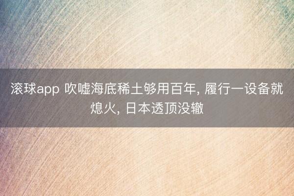 滚球app 吹嘘海底稀土够用百年， 履行一设备就熄火， 日本透顶没辙