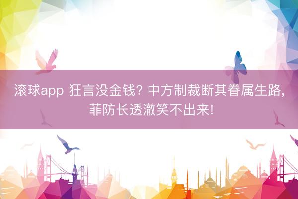 滚球app 狂言没金钱? 中方制裁断其眷属生路， 菲防长透澈笑不出来!