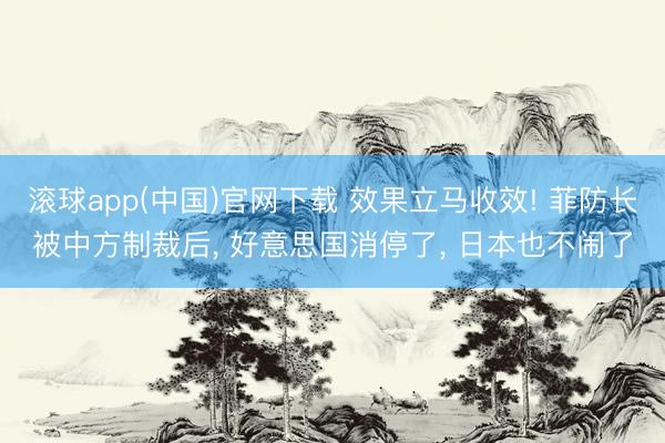 滚球app(中国)官网下载 效果立马收效! 菲防长被中方制裁后， 好意思国消停了， 日本也不闹了