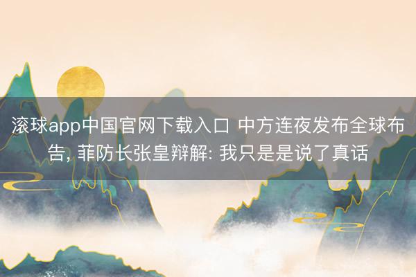 滚球app中国官网下载入口 中方连夜发布全球布告， 菲防长张皇辩解: 我只是是说了真话