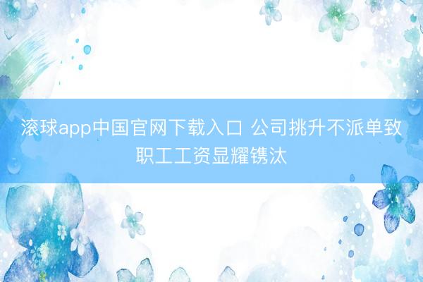滚球app中国官网下载入口 公司挑升不派单致职工工资显耀镌汰