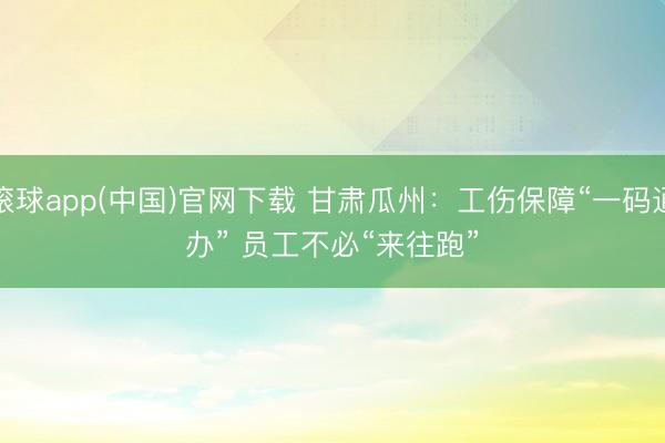 滚球app(中国)官网下载 甘肃瓜州：工伤保障“一码通办” 员工不必“来往跑”