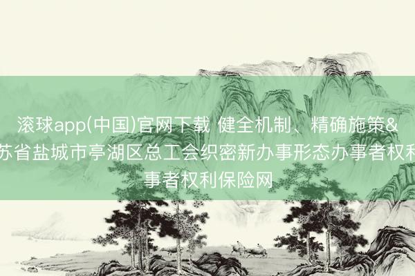 滚球app(中国)官网下载 健全机制、精确施策 江苏省盐城市亭湖区总工会织密新办事形态办事者权利保险网