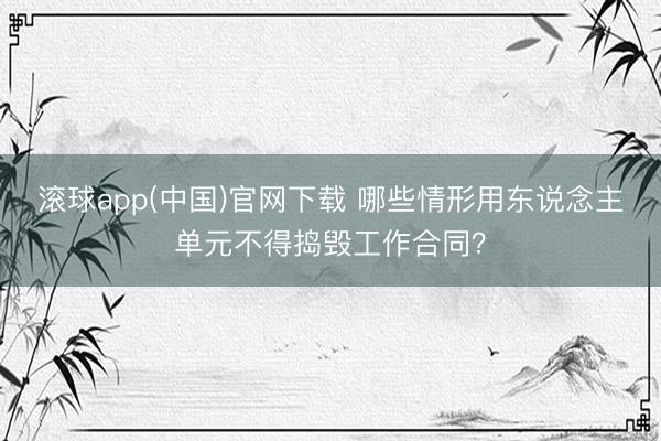 滚球app(中国)官网下载 哪些情形用东说念主单元不得捣毁工作合同？