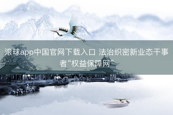 滚球app中国官网下载入口 法治织密新业态干事者“权益保障网”