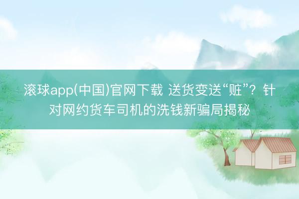 滚球app(中国)官网下载 送货变送“赃”？针对网约货车司机的洗钱新骗局揭秘