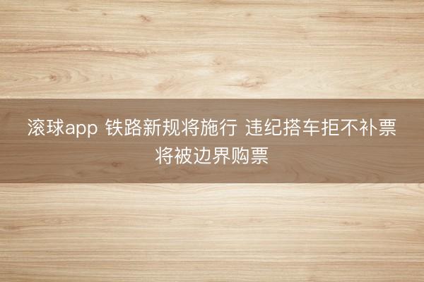 滚球app 铁路新规将施行 违纪搭车拒不补票将被边界购票