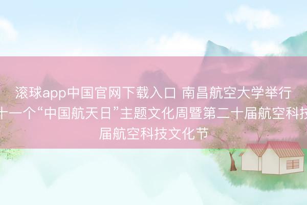 滚球app中国官网下载入口 南昌航空大学举行庆祝第十一个“中国航天日”主题文化周暨第二十届航空科技文化节
