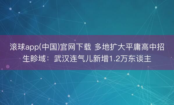 滚球app(中国)官网下载 多地扩大平庸高中招生畛域：武汉连气儿新增1.2万东谈主