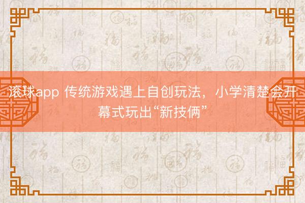 滚球app 传统游戏遇上自创玩法，小学清楚会开幕式玩出“新技俩”