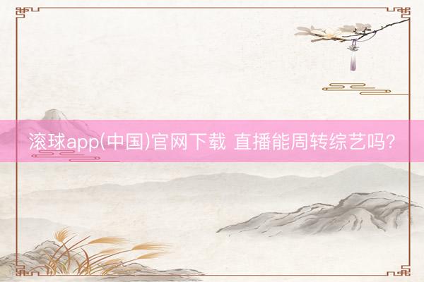 滚球app(中国)官网下载 直播能周转综艺吗？