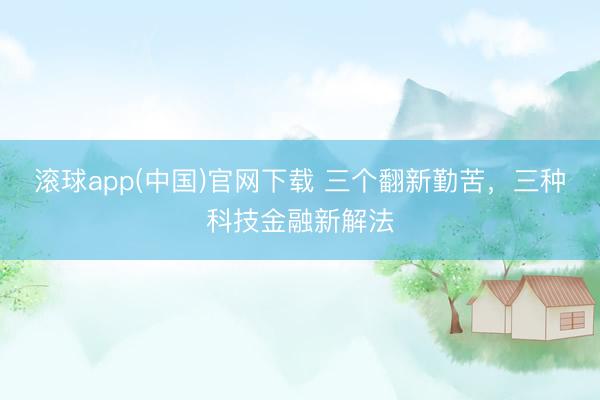 滚球app(中国)官网下载 三个翻新勤苦，三种科技金融新解法