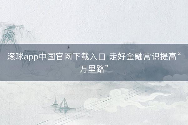 滚球app中国官网下载入口 走好金融常识提高“万里路”