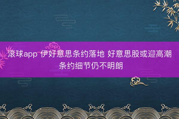 滚球app 伊好意思条约落地 好意思股或迎高潮 条约细节仍不明朗