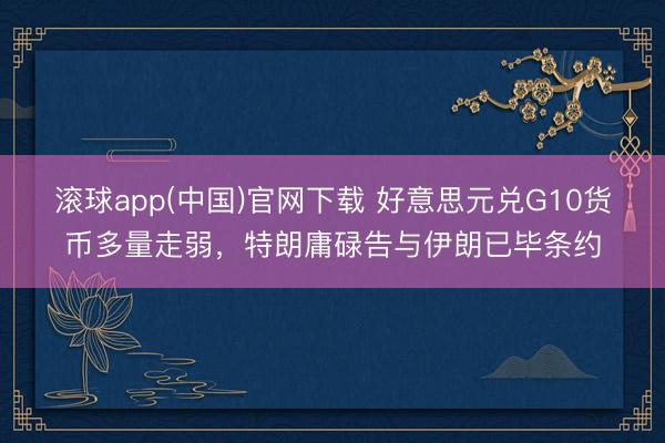 滚球app(中国)官网下载 好意思元兑G10货币多量走弱，特朗庸碌告与伊朗已毕条约